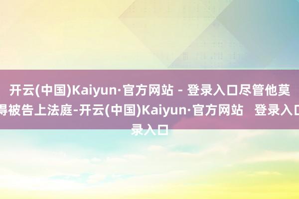 开云(中国)Kaiyun·官方网站 - 登录入口尽管他莫得被告上法庭-开云(中国)Kaiyun·官方网站   登录入口