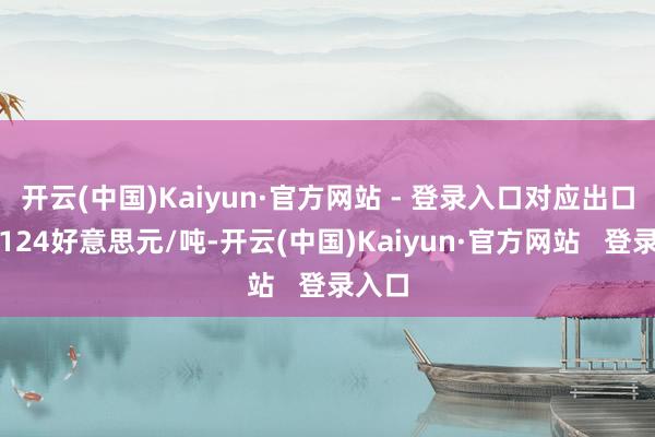 开云(中国)Kaiyun·官方网站 - 登录入口对应出口税为124好意思元/吨-开云(中国)Kaiyun·官方网站   登录入口
