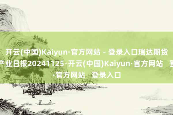 开云(中国)Kaiyun·官方网站 - 登录入口瑞达期货铁矿石产业日报20241125-开云(中国)Kaiyun·官方网站   登录入口