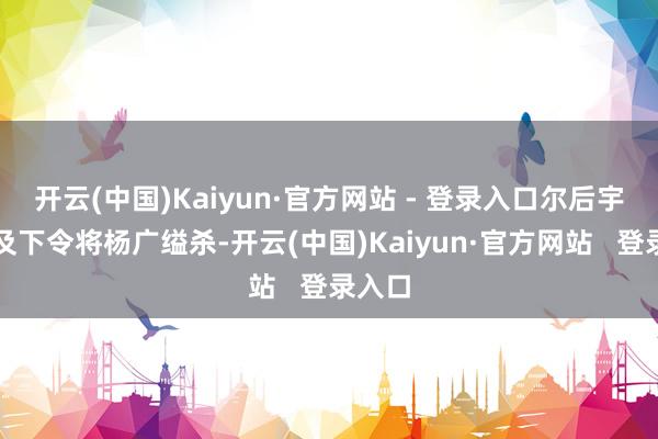 开云(中国)Kaiyun·官方网站 - 登录入口尔后宇文化及下令将杨广缢杀-开云(中国)Kaiyun·官方网站   登录入口
