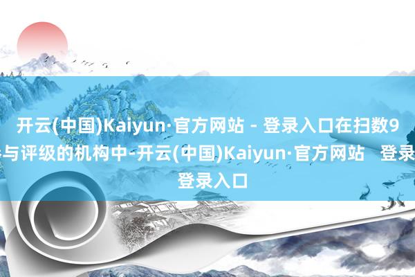 开云(中国)Kaiyun·官方网站 - 登录入口在扫数9家参与评级的机构中-开云(中国)Kaiyun·官方网站   登录入口