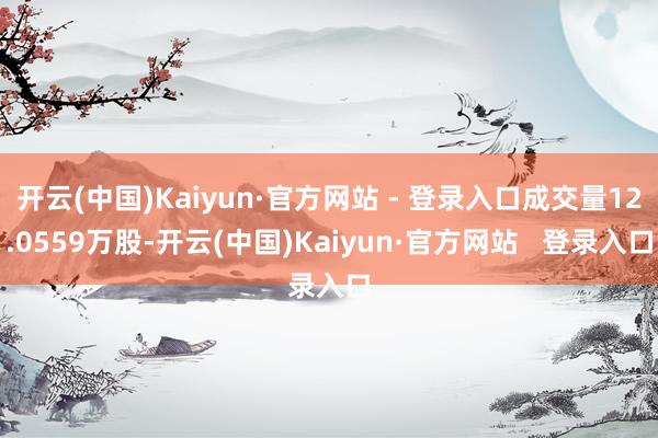 开云(中国)Kaiyun·官方网站 - 登录入口成交量12.0559万股-开云(中国)Kaiyun·官方网站   登录入口