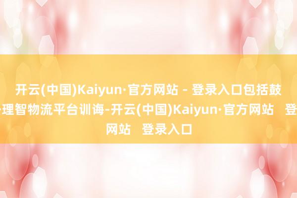 开云(中国)Kaiyun·官方网站 - 登录入口包括鼓动国外理智物流平台训诲-开云(中国)Kaiyun·官方网站   登录入口