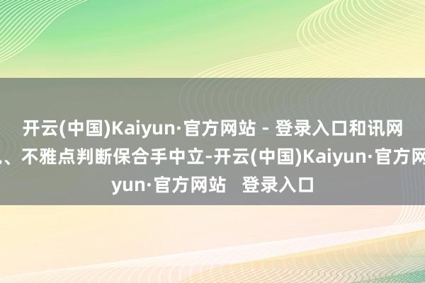 开云(中国)Kaiyun·官方网站 - 登录入口和讯网站对文中述说、不雅点判断保合手中立-开云(中国)Kaiyun·官方网站   登录入口