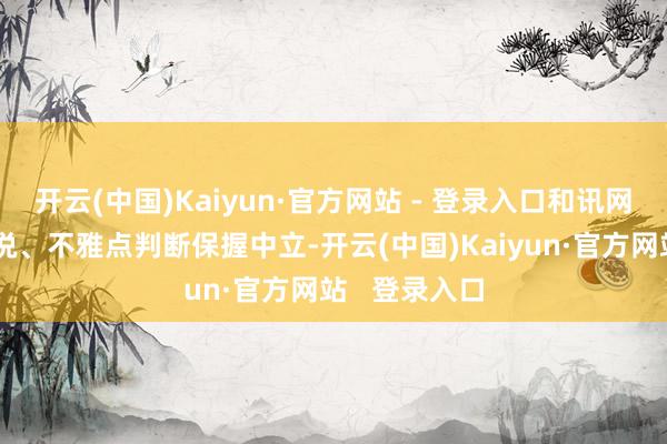 开云(中国)Kaiyun·官方网站 - 登录入口和讯网站对文中述说、不雅点判断保握中立-开云(中国)Kaiyun·官方网站   登录入口