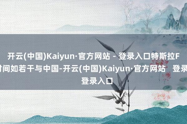 开云(中国)Kaiyun·官方网站 - 登录入口特斯拉FSD时间如若干与中国-开云(中国)Kaiyun·官方网站   登录入口