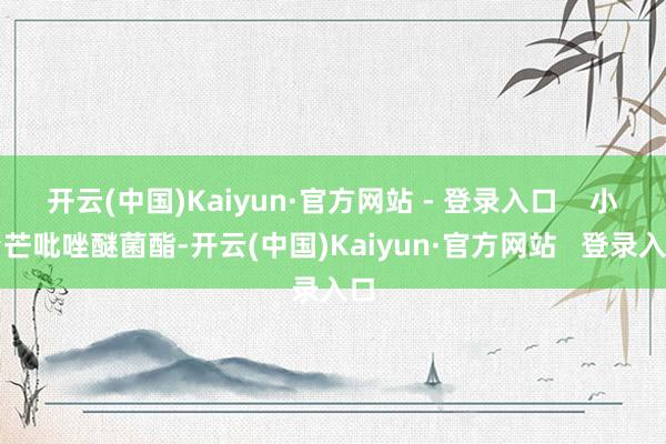 开云(中国)Kaiyun·官方网站 - 登录入口 小台芒吡唑醚菌酯-开云(中国)Kaiyun·官方网站 登录入口