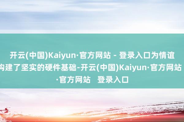 开云(中国)Kaiyun·官方网站 - 登录入口为情谊追随产物构建了坚实的硬件基础-开云(中国)Kaiyun·官方网站   登录入口