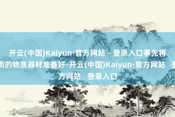 开云(中国)Kaiyun·官方网站 - 登录入口事先将多样防雨的物质器材准备好-开云(中国)Kaiyun·官方网站   登录入口