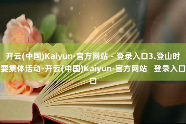 开云(中国)Kaiyun·官方网站 - 登录入口3.登山时要集体活动-开云(中国)Kaiyun·官方网站   登录入口