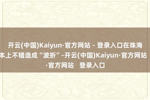 开云(中国)Kaiyun·官方网站 - 登录入口在珠海航展上基本上不错造成“波折”-开云(中国)Kaiyun·官方网站   登录入口