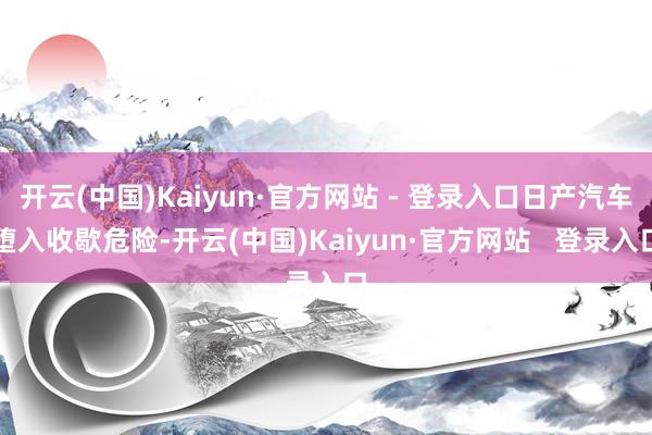 开云(中国)Kaiyun·官方网站 - 登录入口日产汽车堕入收歇危险-开云(中国)Kaiyun·官方网站   登录入口