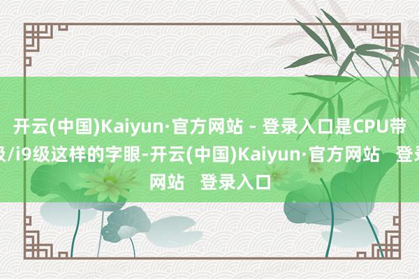 开云(中国)Kaiyun·官方网站 - 登录入口是CPU带有i7级/i9级这样的字眼-开云(中国)Kaiyun·官方网站   登录入口