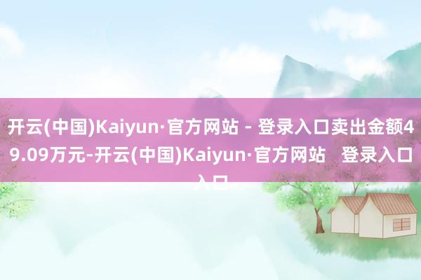 开云(中国)Kaiyun·官方网站 - 登录入口卖出金额49.09万元-开云(中国)Kaiyun·官方网站   登录入口