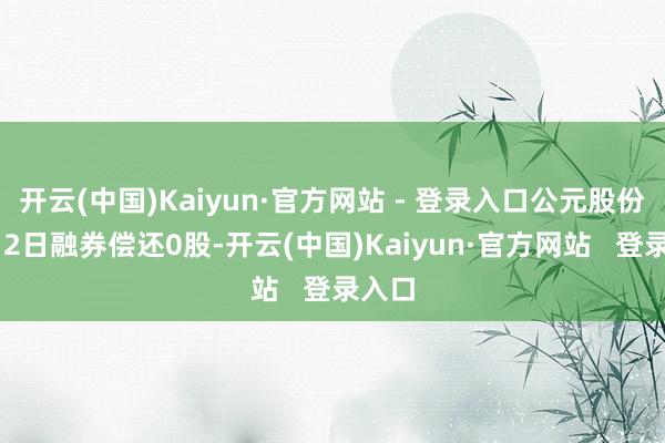 开云(中国)Kaiyun·官方网站 - 登录入口公元股份12月2日融券偿还0股-开云(中国)Kaiyun·官方网站   登录入口