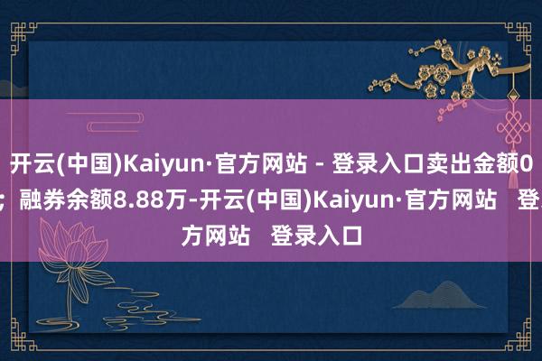 开云(中国)Kaiyun·官方网站 - 登录入口卖出金额0.00元；融券余额8.88万-开云(中国)Kaiyun·官方网站   登录入口