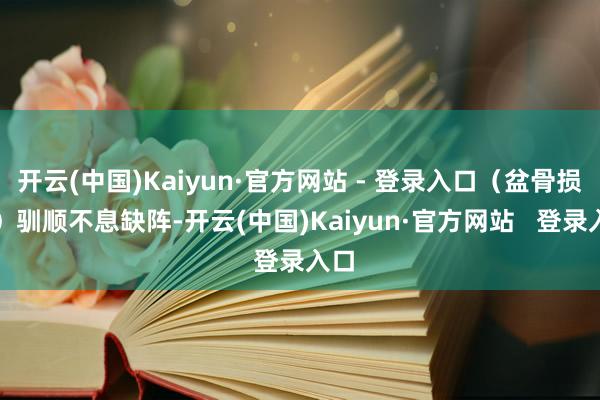 开云(中国)Kaiyun·官方网站 - 登录入口（盆骨损害）驯顺不息缺阵-开云(中国)Kaiyun·官方网站   登录入口