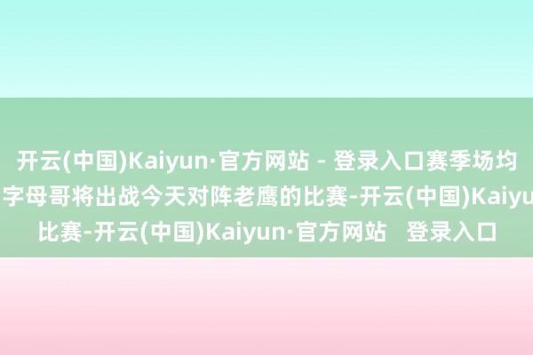 开云(中国)Kaiyun·官方网站 - 登录入口赛季场均32.7分11.7板6.7助！字母哥将出战今天对阵老鹰的比赛-开云(中国)Kaiyun·官方网站   登录入口