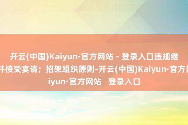 开云(中国)Kaiyun·官方网站 - 登录入口违规继承礼品、礼金并接受宴请；招架组织原则-开云(中国)Kaiyun·官方网站   登录入口