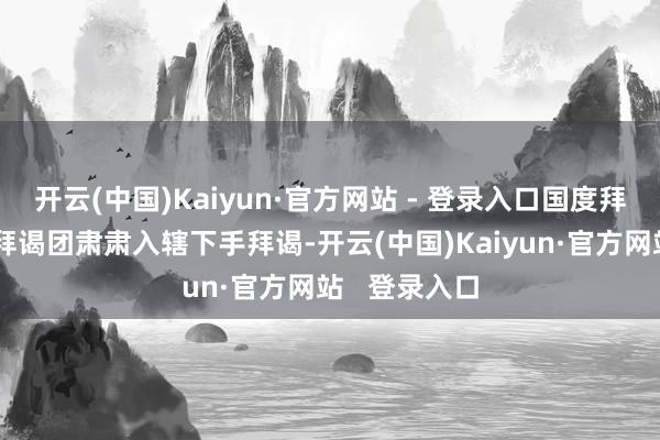 开云(中国)Kaiyun·官方网站 - 登录入口国度拜谒本部安保拜谒团肃肃入辖下手拜谒-开云(中国)Kaiyun·官方网站   登录入口