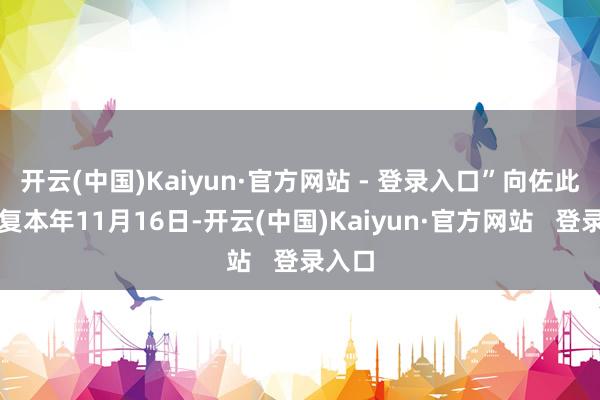 开云(中国)Kaiyun·官方网站 - 登录入口”向佐此前回复本年11月16日-开云(中国)Kaiyun·官方网站   登录入口