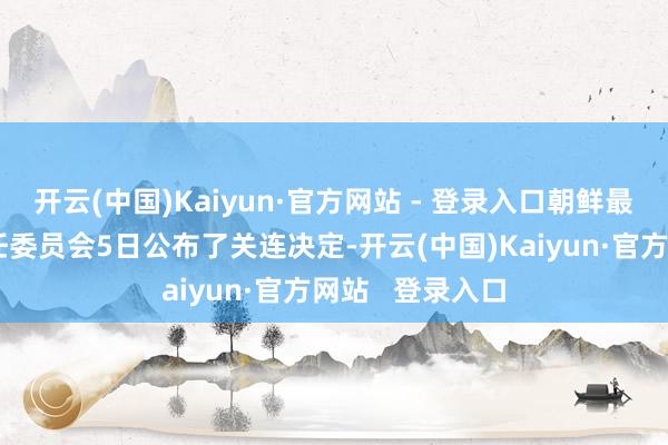 开云(中国)Kaiyun·官方网站 - 登录入口朝鲜最妙手民会议常任委员会5日公布了关连决定-开云(中国)Kaiyun·官方网站   登录入口