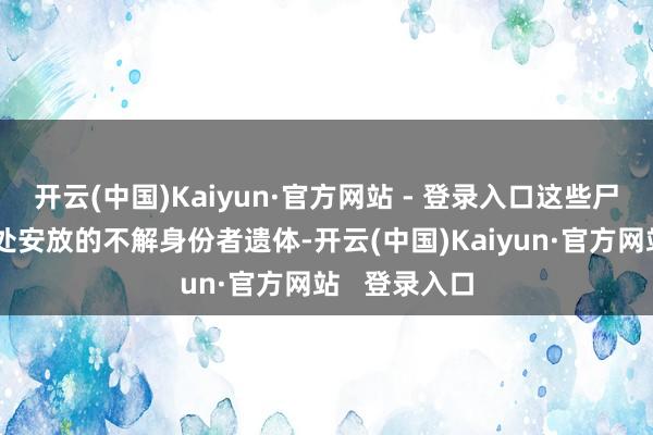 开云(中国)Kaiyun·官方网站 - 登录入口这些尸体应该是无处安放的不解身份者遗体-开云(中国)Kaiyun·官方网站   登录入口