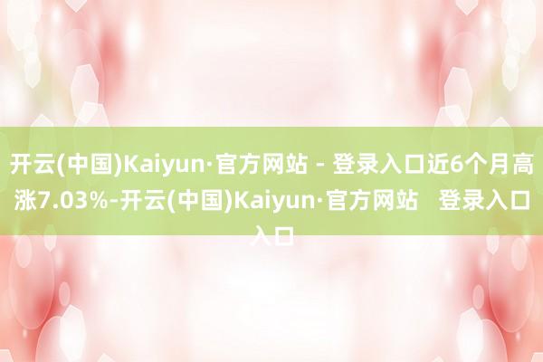 开云(中国)Kaiyun·官方网站 - 登录入口近6个月高涨7.03%-开云(中国)Kaiyun·官方网站   登录入口