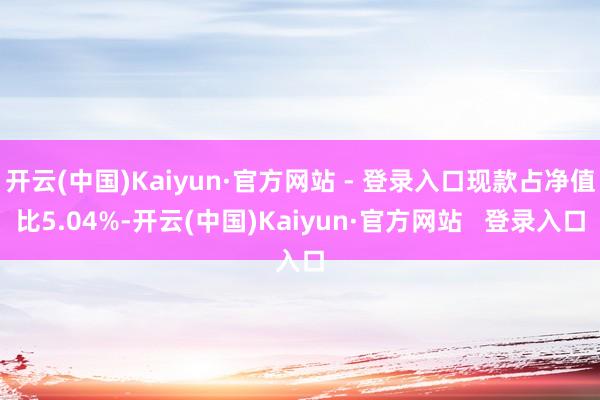 开云(中国)Kaiyun·官方网站 - 登录入口现款占净值比5.04%-开云(中国)Kaiyun·官方网站   登录入口