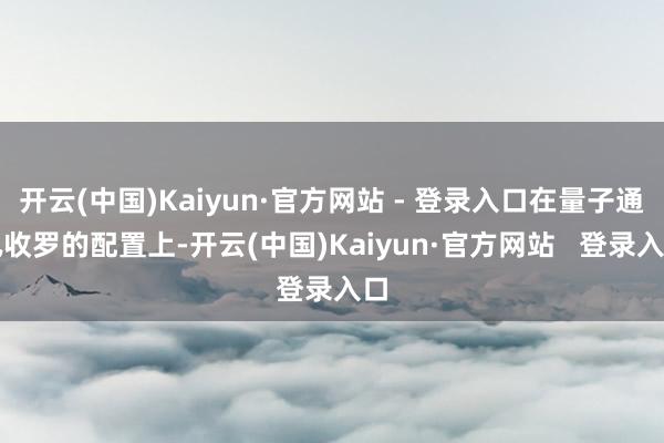 开云(中国)Kaiyun·官方网站 - 登录入口在量子通讯收罗的配置上-开云(中国)Kaiyun·官方网站 登录入口