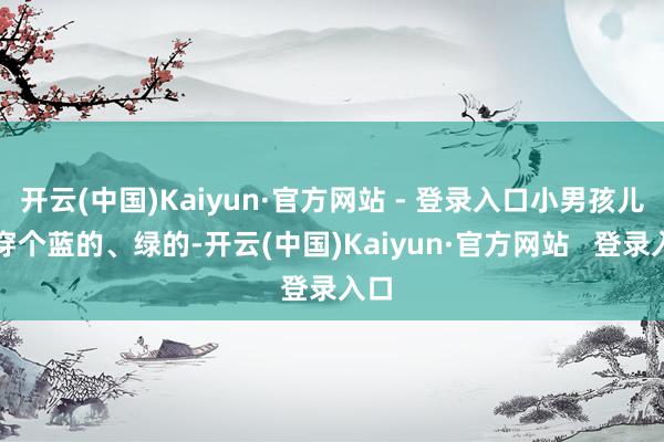 开云(中国)Kaiyun·官方网站 - 登录入口小男孩儿就穿个蓝的、绿的-开云(中国)Kaiyun·官方网站   登录入口