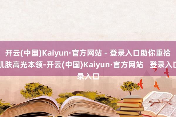 开云(中国)Kaiyun·官方网站 - 登录入口助你重拾肌肤高光本领-开云(中国)Kaiyun·官方网站   登录入口