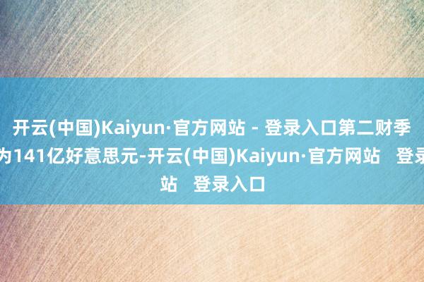 开云(中国)Kaiyun·官方网站 - 登录入口第二财季营收为141亿好意思元-开云(中国)Kaiyun·官方网站   登录入口
