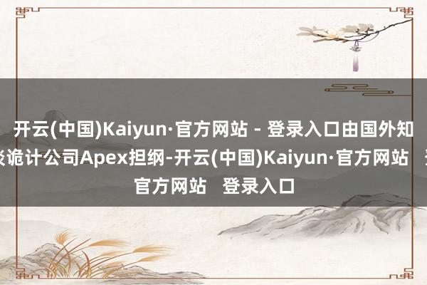 开云(中国)Kaiyun·官方网站 - 登录入口由国外知名的赛谈诡计公司Apex担纲-开云(中国)Kaiyun·官方网站   登录入口