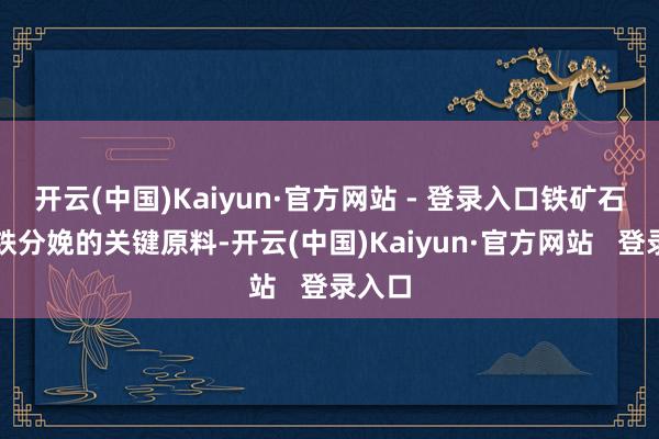 开云(中国)Kaiyun·官方网站 - 登录入口铁矿石是钢铁分娩的关键原料-开云(中国)Kaiyun·官方网站   登录入口
