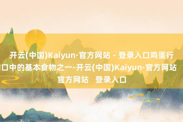 开云(中国)Kaiyun·官方网站 - 登录入口鸡蛋行动平日糊口中的基本食物之一-开云(中国)Kaiyun·官方网站   登录入口
