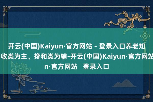 开云(中国)Kaiyun·官方网站 - 登录入口养老知晓居品以固收类为主、搀和类为辅-开云(中国)Kaiyun·官方网站   登录入口