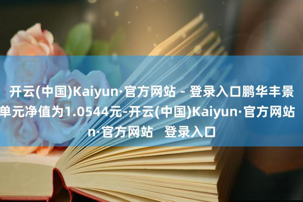 开云(中国)Kaiyun·官方网站 - 登录入口鹏华丰景债券最新单元净值为1.0544元-开云(中国)Kaiyun·官方网站   登录入口