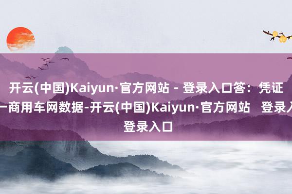 开云(中国)Kaiyun·官方网站 - 登录入口答：凭证第一商用车网数据-开云(中国)Kaiyun·官方网站   登录入口