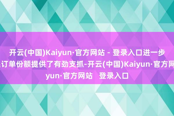 开云(中国)Kaiyun·官方网站 - 登录入口进一步提高筹商市集订单份额提供了有劲支抓-开云(中国)Kaiyun·官方网站   登录入口