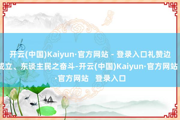 开云(中国)Kaiyun·官方网站 - 登录入口礼赞边域诞生之成立、东谈主民之奋斗-开云(中国)Kaiyun·官方网站   登录入口