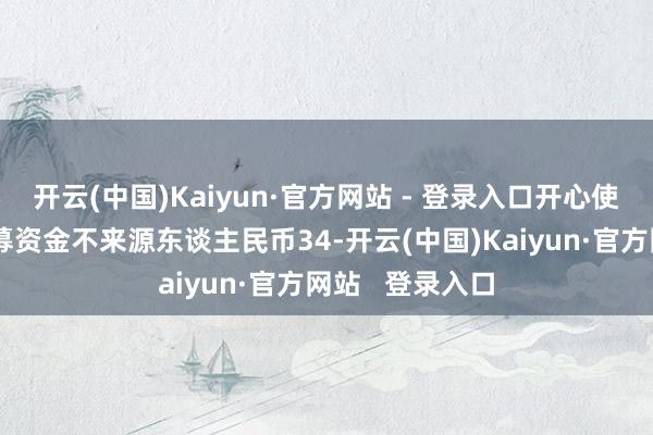开云(中国)Kaiyun·官方网站 - 登录入口开心使用部分闲置召募资金不来源东谈主民币34-开云(中国)Kaiyun·官方网站   登录入口