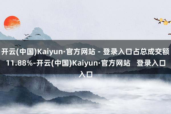 开云(中国)Kaiyun·官方网站 - 登录入口占总成交额11.88%-开云(中国)Kaiyun·官方网站   登录入口