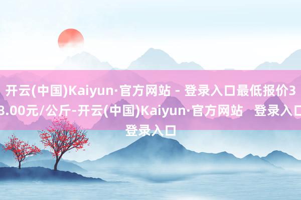 开云(中国)Kaiyun·官方网站 - 登录入口最低报价38.00元/公斤-开云(中国)Kaiyun·官方网站   登录入口