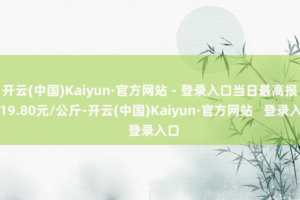 开云(中国)Kaiyun·官方网站 - 登录入口当日最高报价19.80元/公斤-开云(中国)Kaiyun·官方网站   登录入口