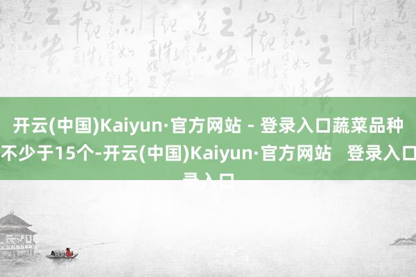 开云(中国)Kaiyun·官方网站 - 登录入口蔬菜品种不少于15个-开云(中国)Kaiyun·官方网站   登录入口