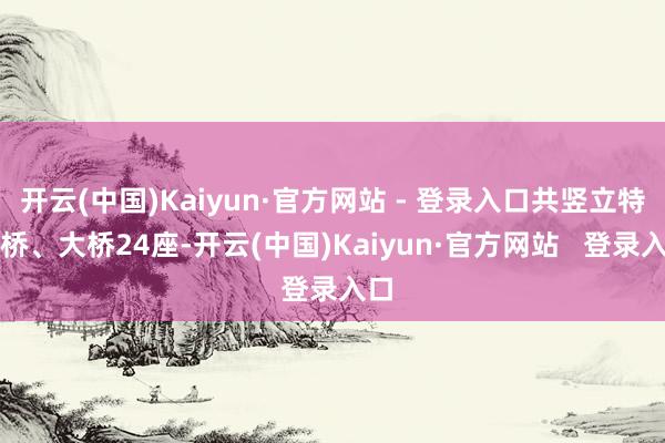 开云(中国)Kaiyun·官方网站 - 登录入口共竖立特大桥、大桥24座-开云(中国)Kaiyun·官方网站   登录入口