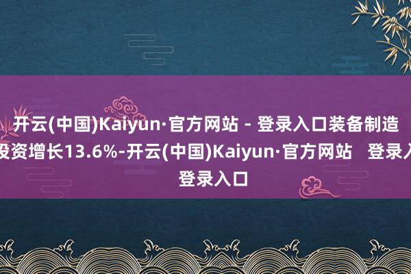 开云(中国)Kaiyun·官方网站 - 登录入口装备制造业投资增长13.6%-开云(中国)Kaiyun·官方网站   登录入口