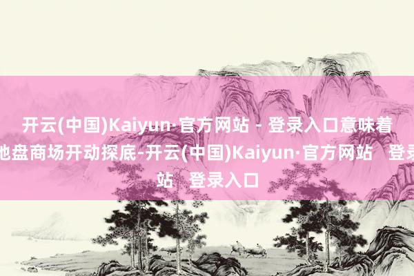 开云(中国)Kaiyun·官方网站 - 登录入口意味着近期地盘商场开动探底-开云(中国)Kaiyun·官方网站   登录入口
