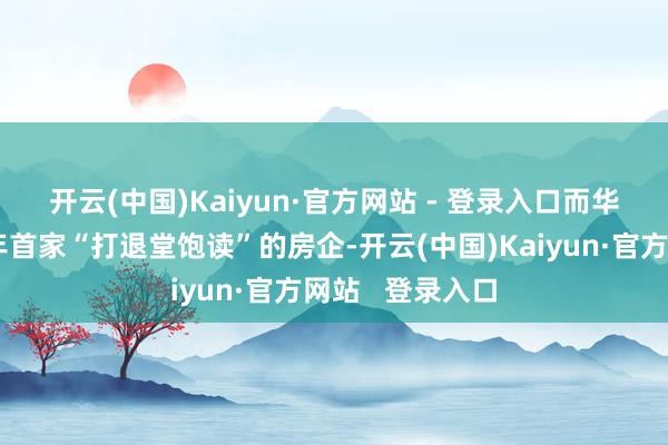 开云(中国)Kaiyun·官方网站 - 登录入口　　而华远地产并非本年首家“打退堂饱读”的房企-开云(中国)Kaiyun·官方网站   登录入口